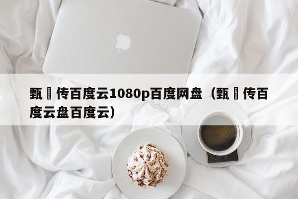 甄嬛传百度云1080p百度网盘（甄嬛传百度云盘百度云）