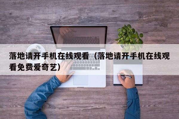 落地请开手机在线观看（落地请开手机在线观看免费爱奇艺）