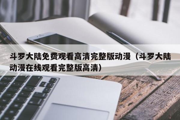 斗罗大陆免费观看高清完整版动漫（斗罗大陆动漫在线观看完整版高清）