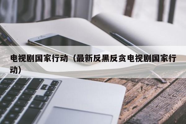 电视剧国家行动（最新反黑反贪电视剧国家行动）