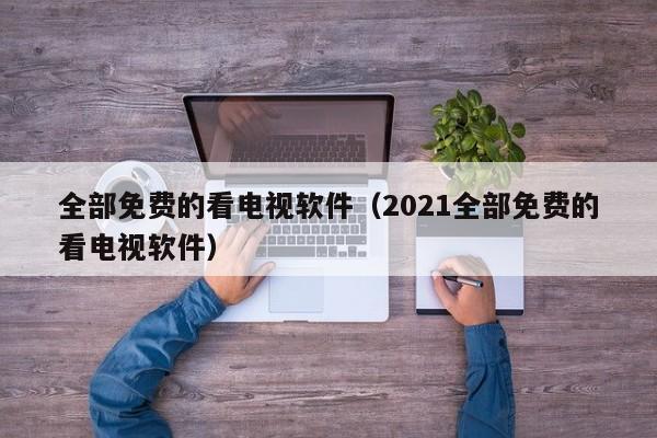 全部免费的看电视软件（2021全部免费的看电视软件）