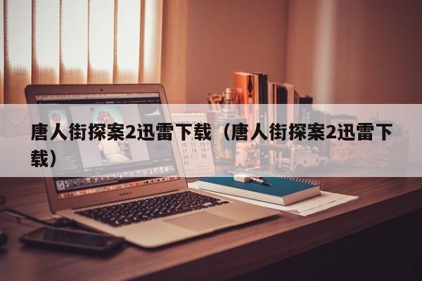 唐人街探案2迅雷下载（唐人街探案2迅雷下载）