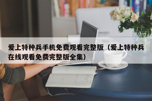 爱上特种兵手机免费观看完整版（爱上特种兵在线观看免费完整版全集）