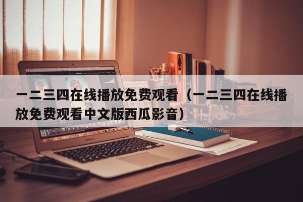 一二三四在线播放免费观看（一二三四在线播放免费观看中文版西瓜影音）