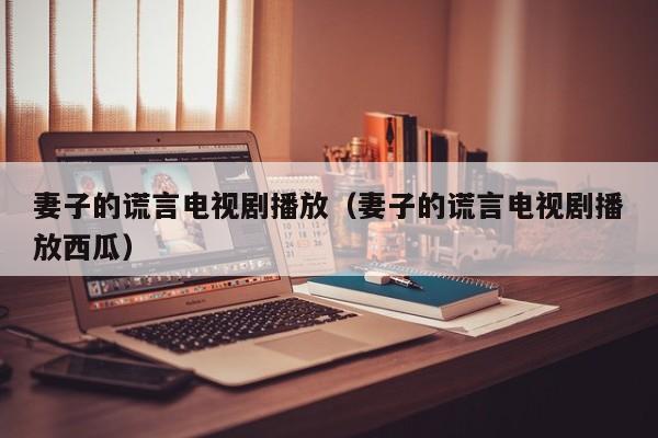妻子的谎言电视剧播放（妻子的谎言电视剧播放西瓜）