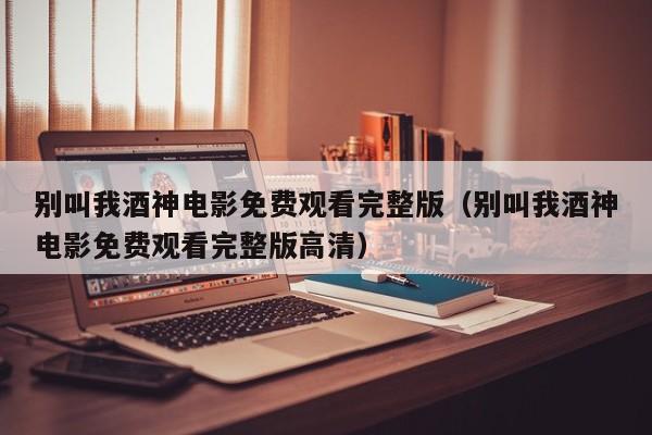 别叫我酒神电影免费观看完整版（别叫我酒神电影免费观看完整版高清）