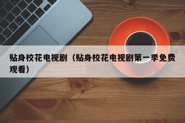贴身校花电视剧（贴身校花电视剧第一季免费观看）