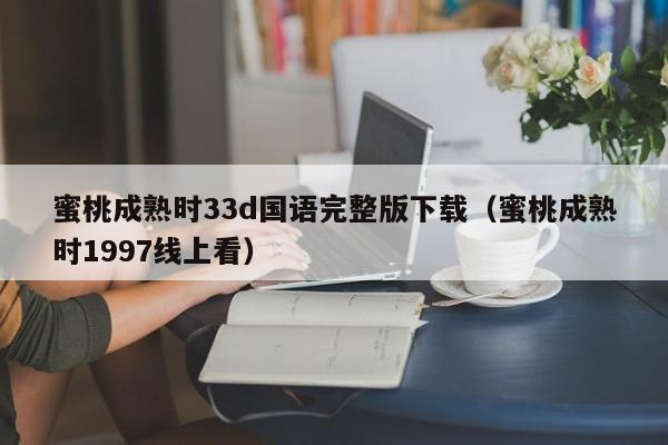 蜜桃成熟时33d国语完整版下载（蜜桃成熟时1997线上看）