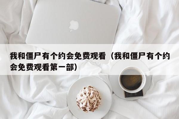 我和僵尸有个约会免费观看（我和僵尸有个约会免费观看第一部）