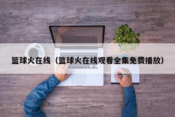 篮球火在线（篮球火在线观看全集免费播放）