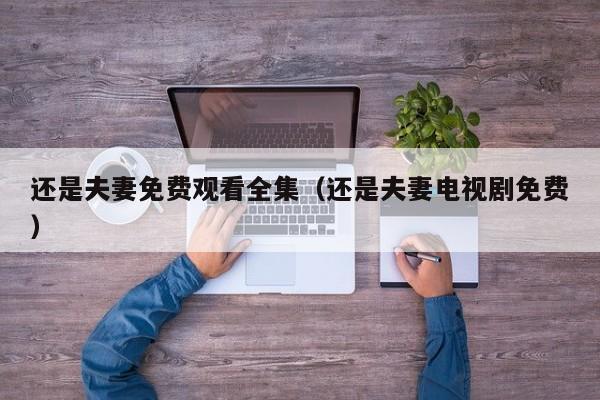 还是夫妻免费观看全集（还是夫妻电视剧免费）