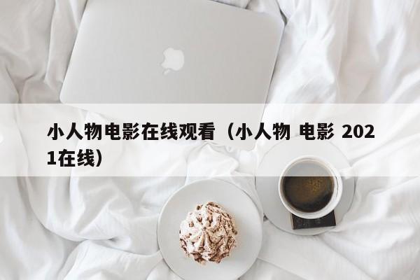 小人物电影在线观看（小人物 电影 2021在线）