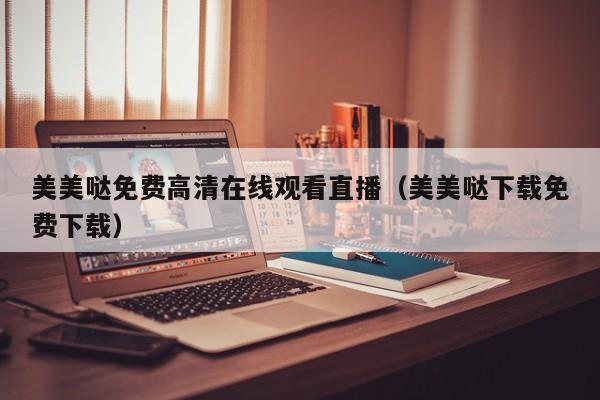 美美哒免费高清在线观看直播（美美哒下载免费下载）