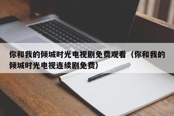 你和我的倾城时光电视剧免费观看（你和我的倾城时光电视连续剧免费）