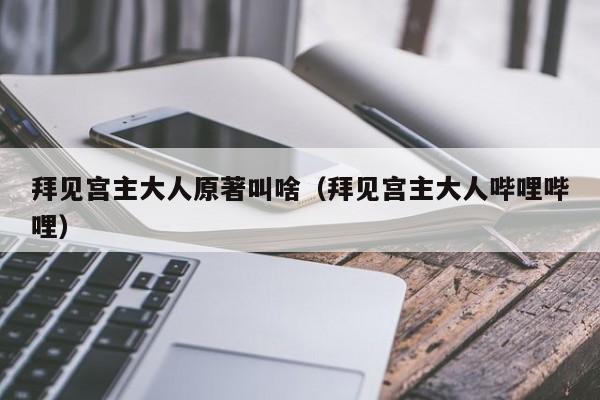 拜见宫主大人原著叫啥（拜见宫主大人哔哩哔哩）