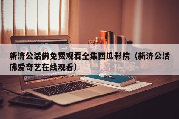 新济公活佛免费观看全集西瓜影院（新济公活佛爱奇艺在线观看）