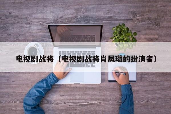 电视剧战将（电视剧战将肖凤瓒的扮演者）