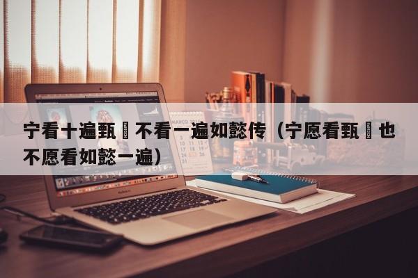 宁看十遍甄嬛不看一遍如懿传（宁愿看甄嬛也不愿看如懿一遍）
