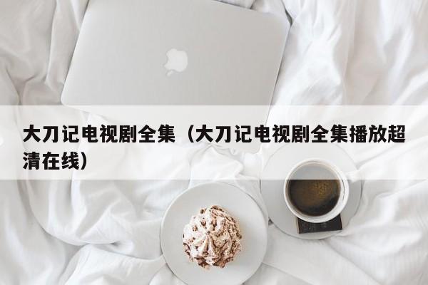 大刀记电视剧全集（大刀记电视剧全集播放超清在线）