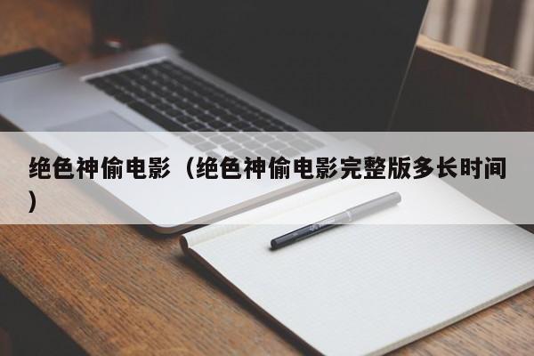 绝色神偷电影（绝色神偷电影完整版多长时间）