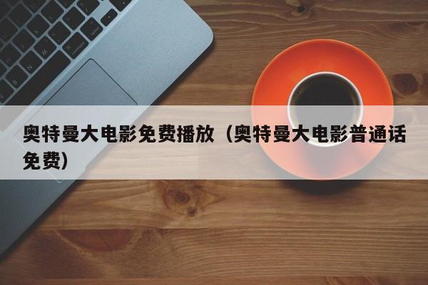 奥特曼大电影免费播放（奥特曼大电影普通话免费）