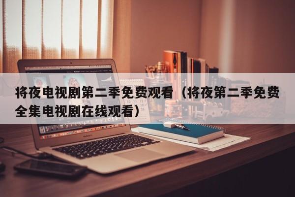 将夜电视剧第二季免费观看（将夜第二季免费全集电视剧在线观看）