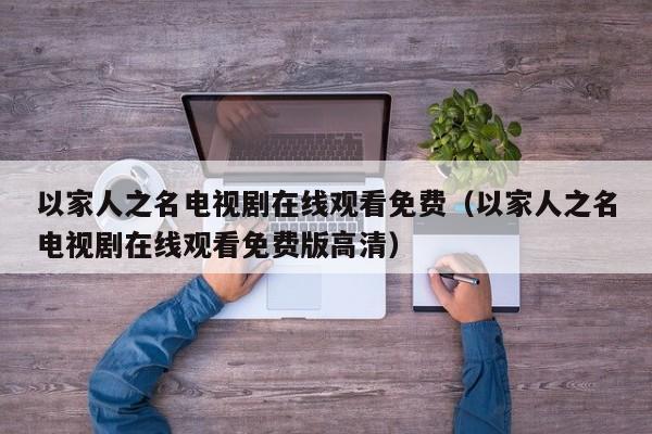 以家人之名电视剧在线观看免费（以家人之名电视剧在线观看免费版高清）