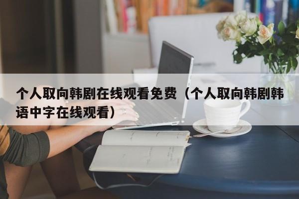 个人取向韩剧在线观看免费（个人取向韩剧韩语中字在线观看）