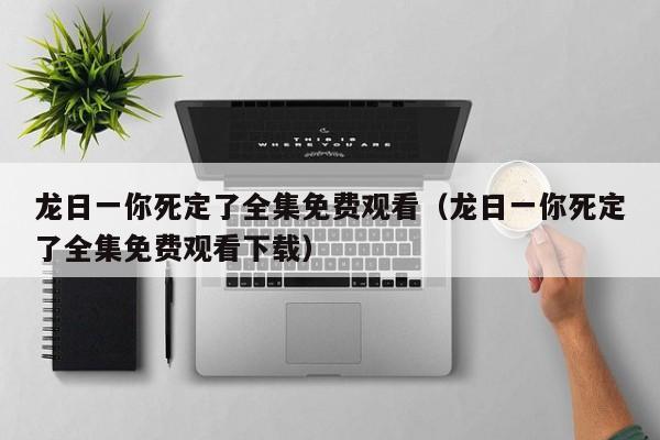 龙日一你死定了全集免费观看（龙日一你死定了全集免费观看下载）