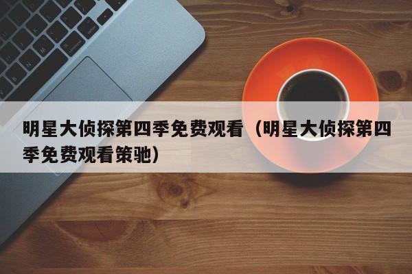 明星大侦探第四季免费观看（明星大侦探第四季免费观看策驰）