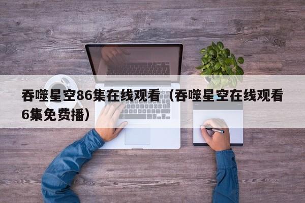 吞噬星空86集在线观看（吞噬星空在线观看6集免费播）