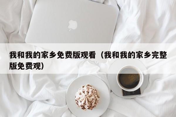 我和我的家乡免费版观看（我和我的家乡完整版免费观）