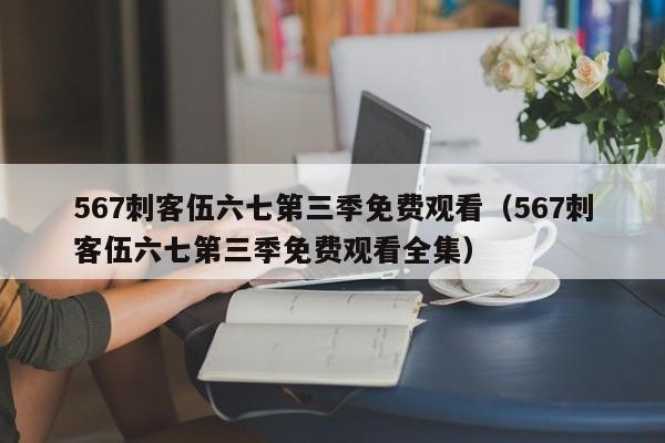 567刺客伍六七第三季免费观看（567刺客伍六七第三季免费观看全集）