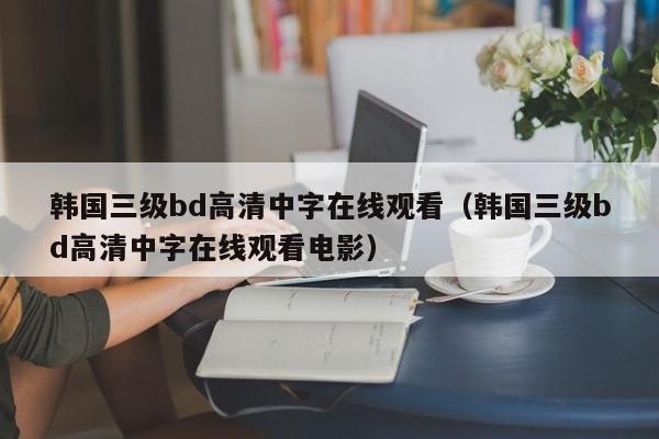 韩国三级bd高清中字在线观看（韩国三级bd高清中字在线观看电影）