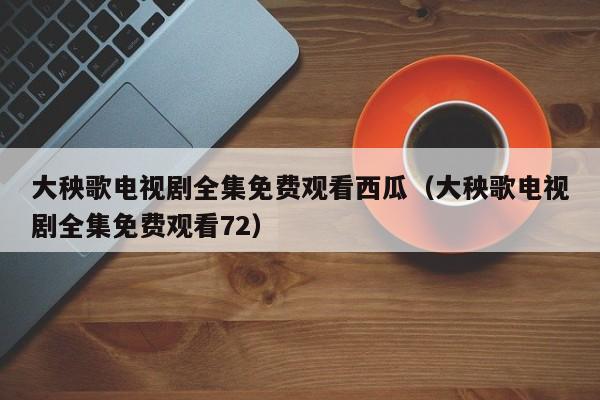 大秧歌电视剧全集免费观看西瓜（大秧歌电视剧全集免费观看72）