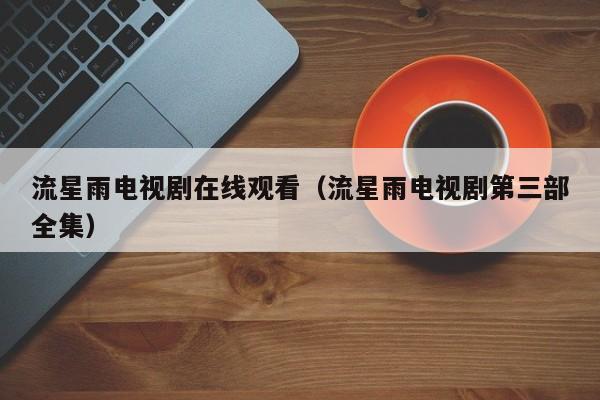 流星雨电视剧在线观看（流星雨电视剧第三部全集）