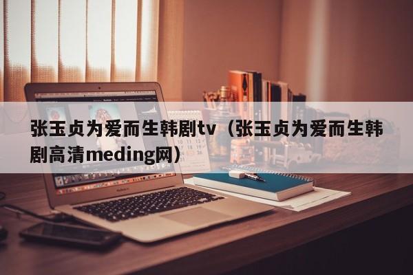 张玉贞为爱而生韩剧tv（张玉贞为爱而生韩剧高清meding网）