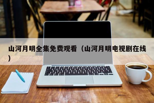 山河月明全集免费观看（山河月明电视剧在线）