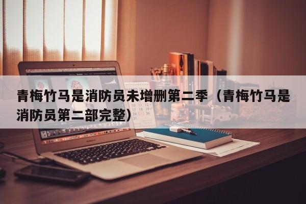 青梅竹马是消防员未增删第二季（青梅竹马是消防员第二部完整）