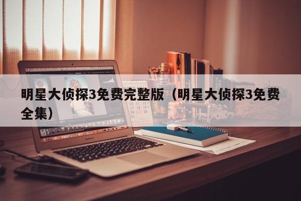 明星大侦探3免费完整版（明星大侦探3免费全集）