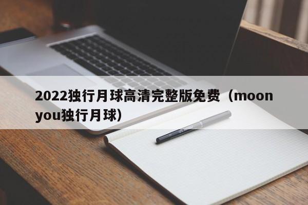 2022独行月球高清完整版免费（moonyou独行月球）