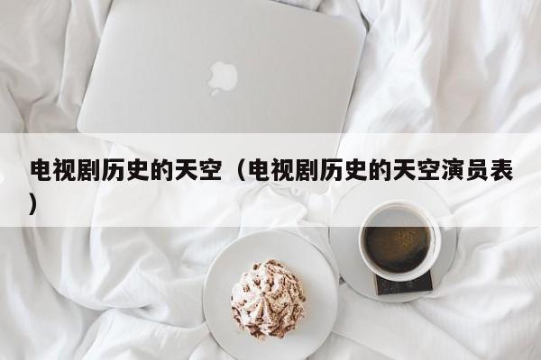 电视剧历史的天空（电视剧历史的天空演员表）
