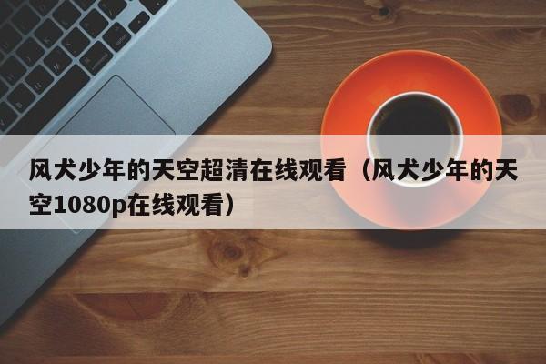风犬少年的天空超清在线观看（风犬少年的天空1080p在线观看）
