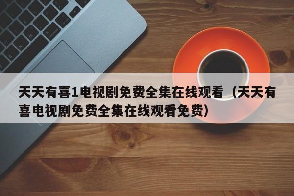 天天有喜1电视剧免费全集在线观看（天天有喜电视剧免费全集在线观看免费）
