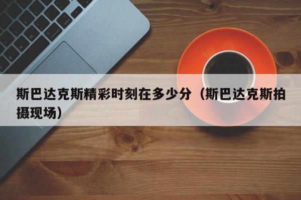 斯巴达克斯精彩时刻在多少分（斯巴达克斯拍摄现场）