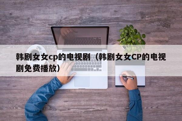 韩剧女女cp的电视剧（韩剧女女CP的电视剧免费播放）