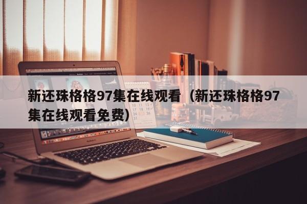 新还珠格格97集在线观看（新还珠格格97集在线观看免费）