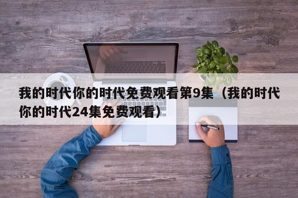 我的时代你的时代免费观看第9集（我的时代你的时代24集免费观看）
