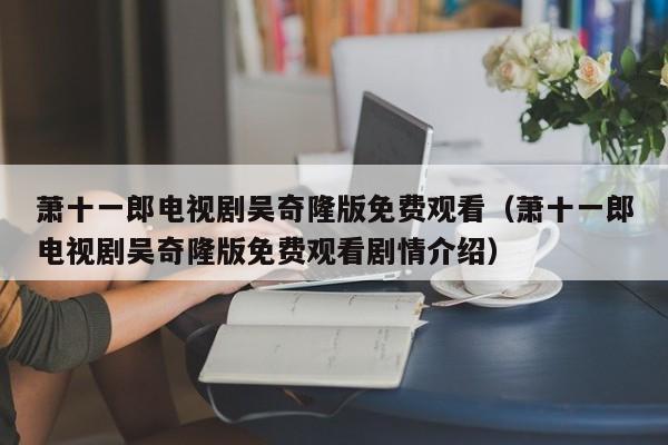 萧十一郎电视剧吴奇隆版免费观看（萧十一郎电视剧吴奇隆版免费观看剧情介绍）