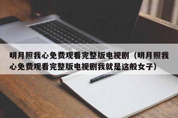 明月照我心免费观看完整版电视剧（明月照我心免费观看完整版电视剧我就是这般女子）